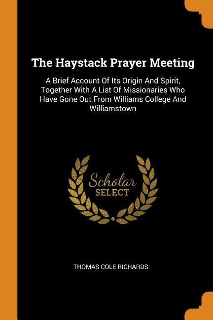 The Haystack Prayer Meeting: A Brief Account Of Its Origin And Spirit ...
