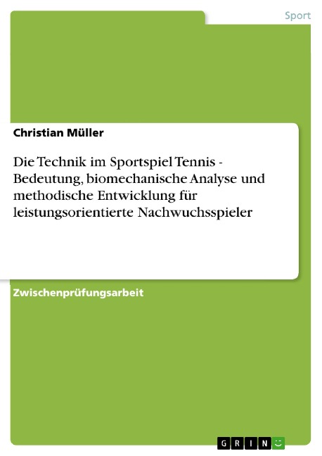 Die Technik im Sportspiel Tennis - Bedeutung, biomechanische Analyse und methodische Entwicklung für leistungsorientierte Nachwuchsspieler - Christian Müller