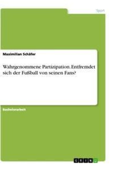 Wahrgenommene Partizipation. Entfremdet sich der Fußball von seinen Fans? - Maximilian Schäfer